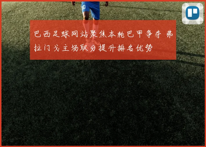 巴西足球网站聚焦本轮巴甲争夺 弗拉门戈主场取分提升排名优势