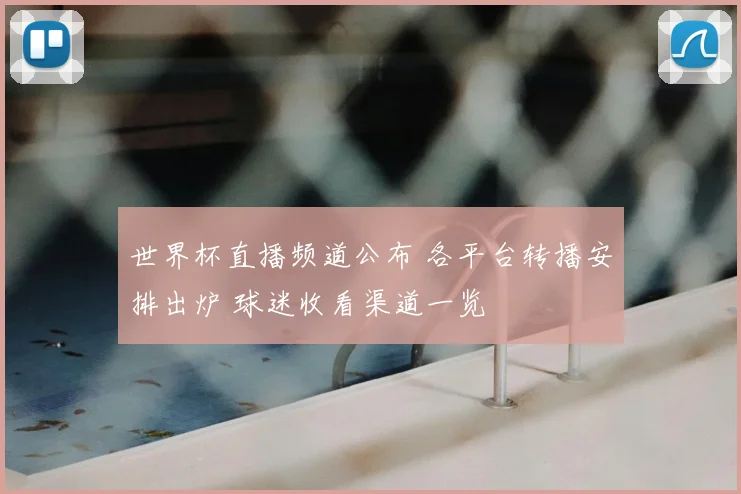 世界杯直播频道公布 各平台转播安排出炉 球迷收看渠道一览