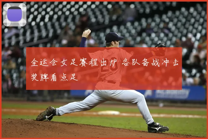 全运会女足赛程出炉 各队备战冲击奖牌看点足
