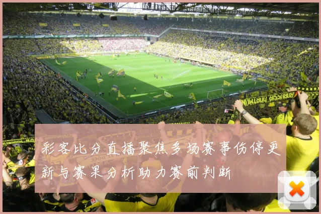 彩客比分直播聚焦多场赛事伤停更新与赛果分析助力赛前判断