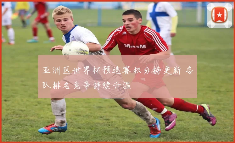 亚洲区世界杯预选赛积分榜更新 各队排名竞争持续升温