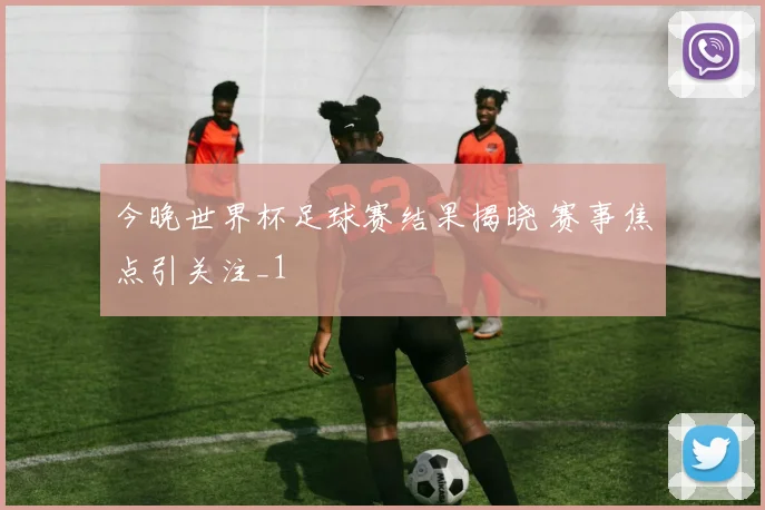 今晚世界杯足球赛结果揭晓 赛事焦点引关注_1