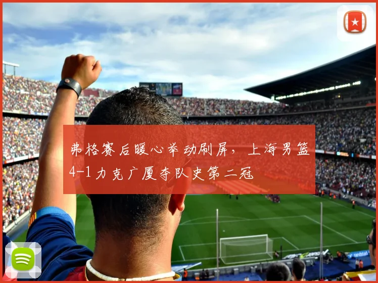 弗格赛后暖心举动刷屏，上海男篮4-1力克广厦夺队史第二冠