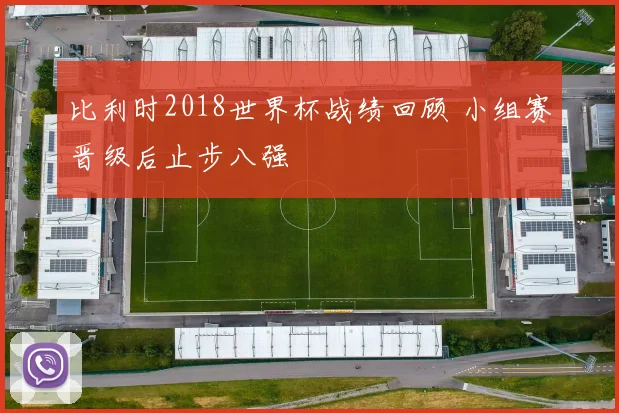 比利时2018世界杯战绩回顾 小组赛晋级后止步八强