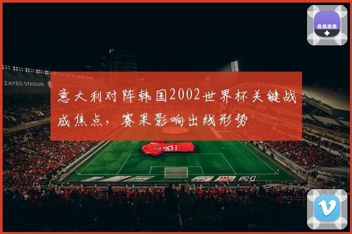 意大利对阵韩国2002世界杯关键战成焦点，赛果影响出线形势