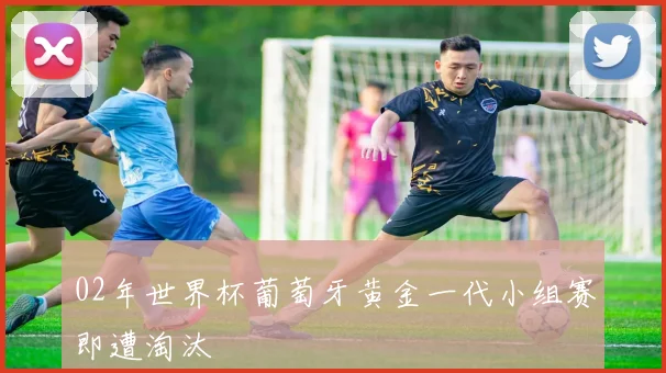 02年世界杯葡萄牙黄金一代小组赛即遭淘汰