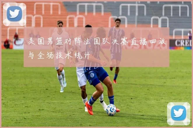 美国男篮对阵法国队决赛直播回放与全场技术统计