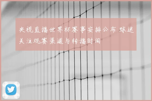央视直播世界杯赛事安排公布 球迷关注观赛渠道与转播时间