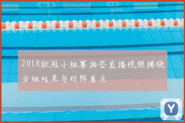 2018欧冠小组赛抽签直播视频揭晓分组结果与对阵看点