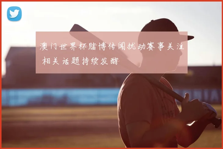 澳门世界杯赌博传闻扰动赛事关注 相关话题持续发酵