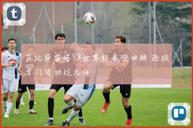 苏比萨雷塔98世界杯表现回顾 西班牙门将功过几何