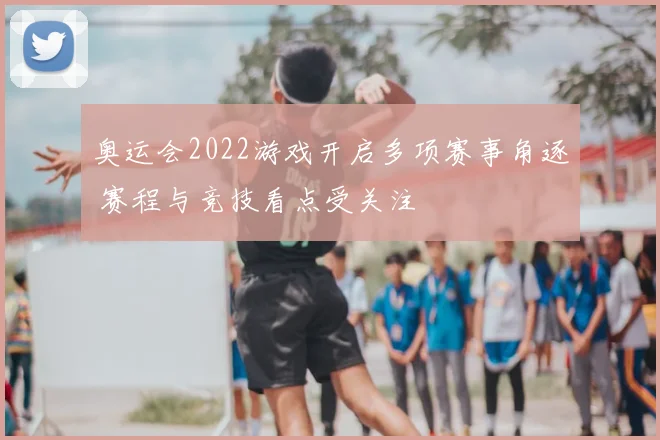 奥运会2022游戏开启多项赛事角逐 赛程与竞技看点受关注