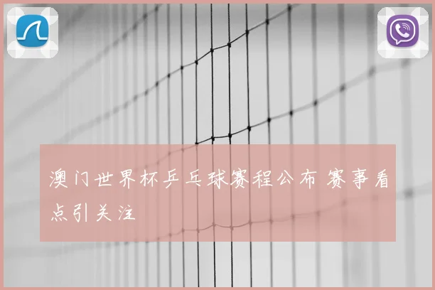 澳门世界杯乒乓球赛程公布 赛事看点引关注