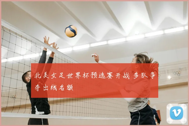 北美女足世界杯预选赛开战 多队争夺出线名额