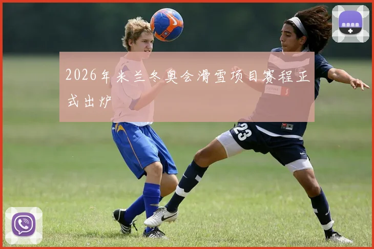 2026年米兰冬奥会滑雪项目赛程正式出炉
