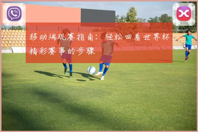 移动端观赛指南：轻松回看世界杯精彩赛事的步骤