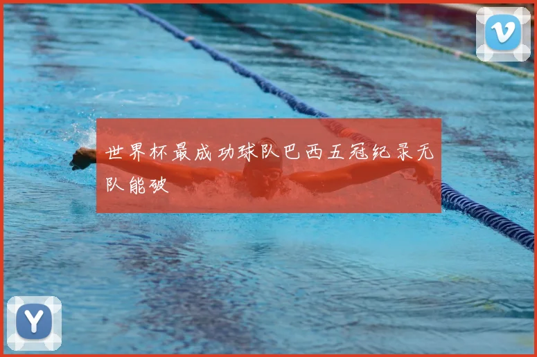 世界杯最成功球队巴西五冠纪录无队能破