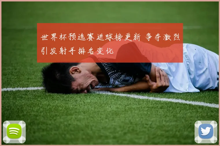 世界杯预选赛进球榜更新 争夺激烈引发射手排名变化