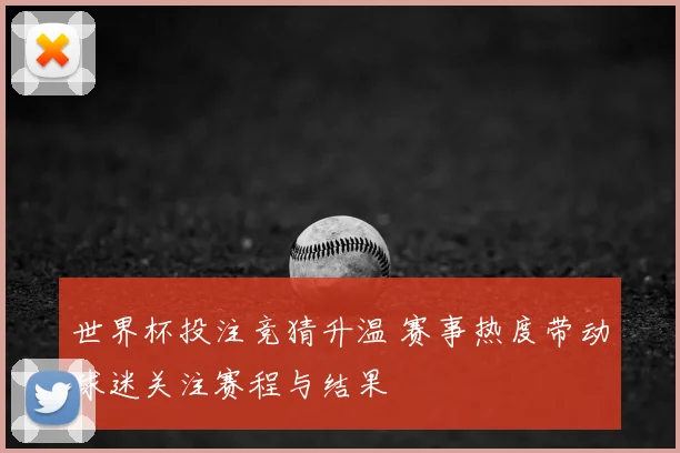 世界杯投注竞猜升温 赛事热度带动球迷关注赛程与结果