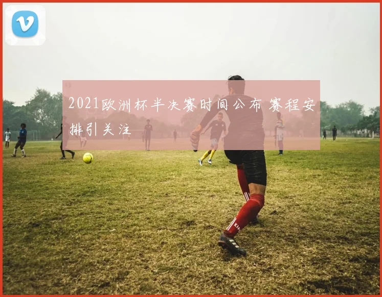 2021欧洲杯半决赛时间公布 赛程安排引关注