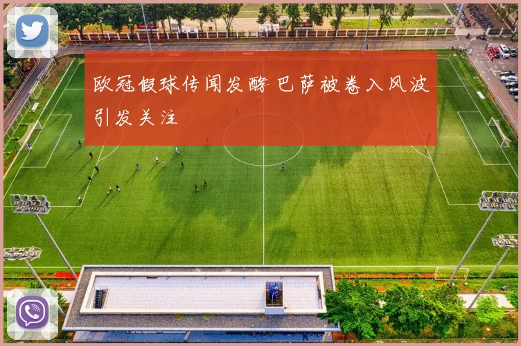 欧冠假球传闻发酵 巴萨被卷入风波引发关注