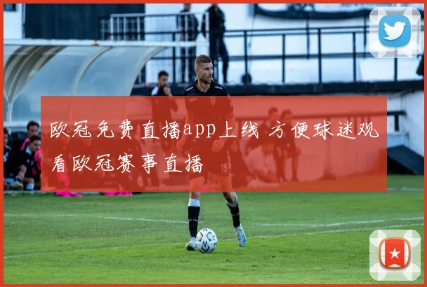 欧冠免费直播app上线 方便球迷观看欧冠赛事直播