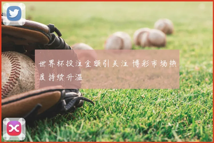 世界杯投注金额引关注 博彩市场热度持续升温