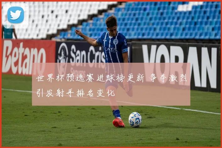 世界杯预选赛进球榜更新 争夺激烈引发射手排名变化