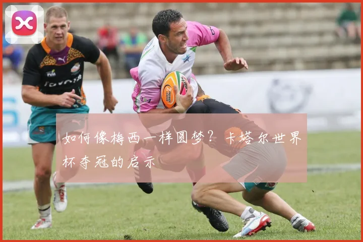 如何像梅西一样圆梦？卡塔尔世界杯夺冠的启示