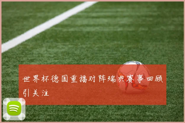 世界杯德国重播对阵瑞典赛事回顾引关注