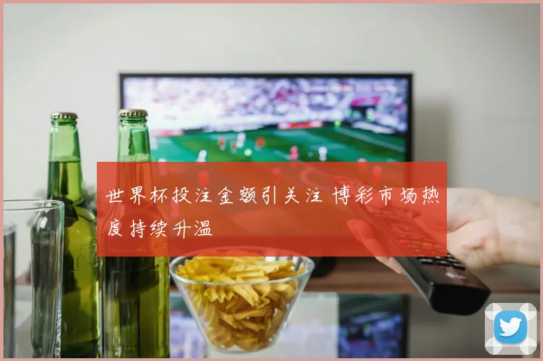 世界杯投注金额引关注 博彩市场热度持续升温