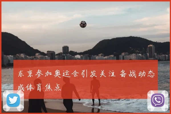 东京参加奥运会引发关注 备战动态成体育焦点