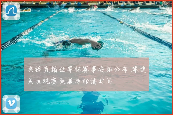 央视直播世界杯赛事安排公布 球迷关注观赛渠道与转播时间