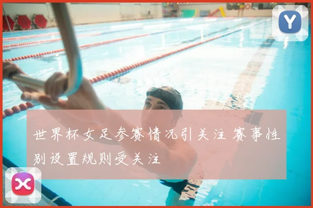 世界杯女足参赛情况引关注 赛事性别设置规则受关注