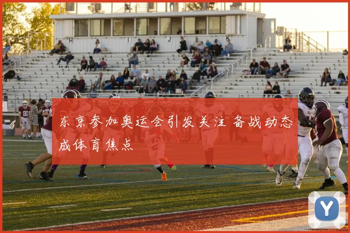东京参加奥运会引发关注 备战动态成体育焦点