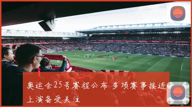奥运会25号赛程公布 多项赛事接连上演备受关注
