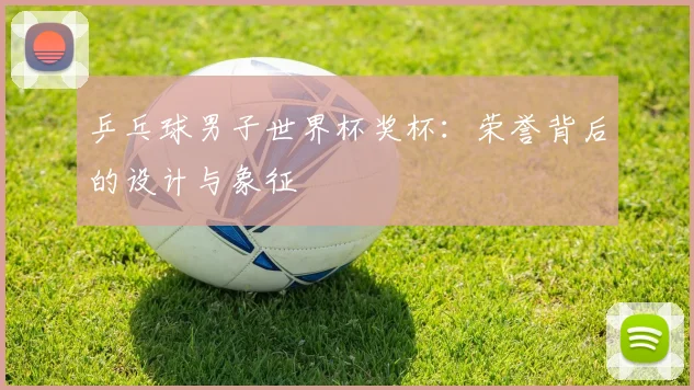 乒乓球男子世界杯奖杯：荣誉背后的设计与象征