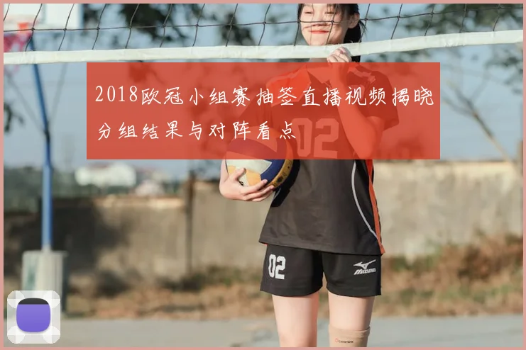 2018欧冠小组赛抽签直播视频揭晓分组结果与对阵看点
