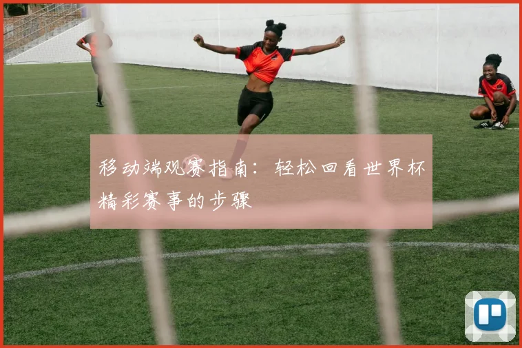 移动端观赛指南：轻松回看世界杯精彩赛事的步骤