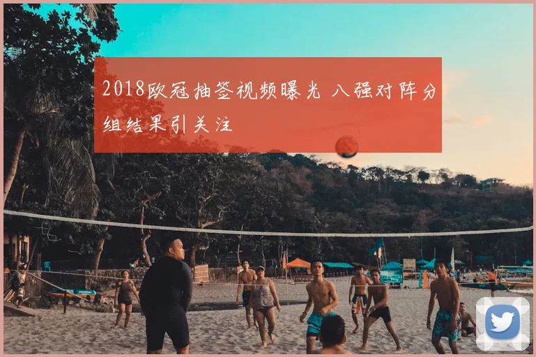 2018欧冠抽签视频曝光 八强对阵分组结果引关注
