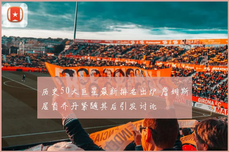 历史50大巨星最新排名出炉 詹姆斯居首乔丹紧随其后引发讨论