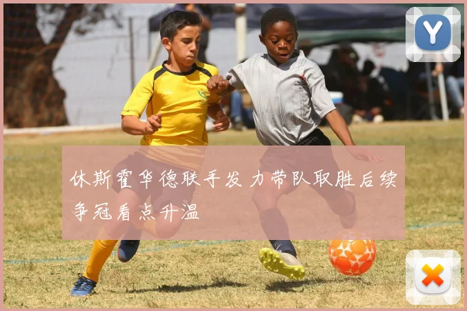 休斯霍华德联手发力带队取胜后续争冠看点升温