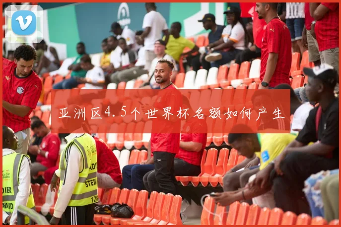 亚洲区4.5个世界杯名额如何产生