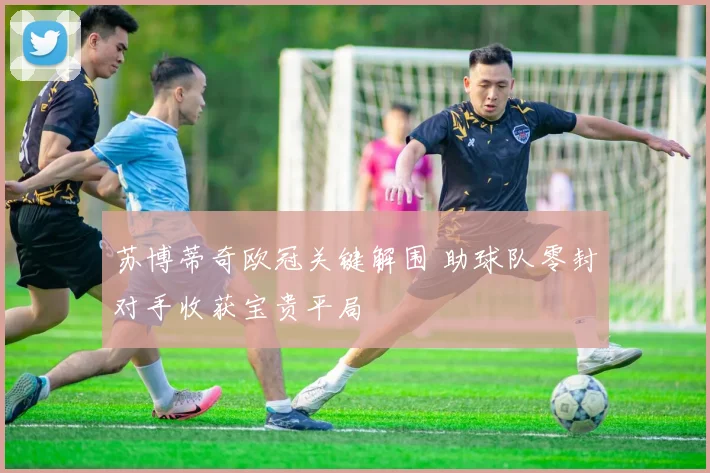 苏博蒂奇欧冠关键解围 助球队零封对手收获宝贵平局