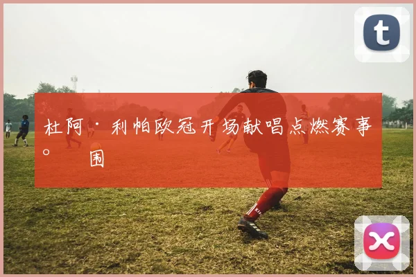 杜阿·利帕欧冠开场献唱点燃赛事氛围