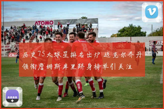 历史75大球星排名出炉 迈克尔乔丹领衔詹姆斯库里跻身榜单引关注
