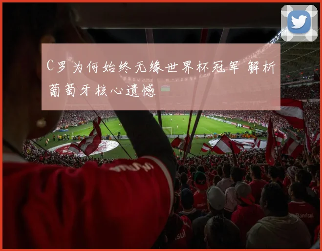 C罗为何始终无缘世界杯冠军 解析葡萄牙核心遗憾