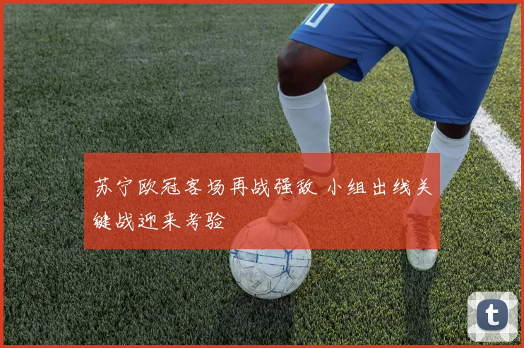 苏宁欧冠客场再战强敌 小组出线关键战迎来考验