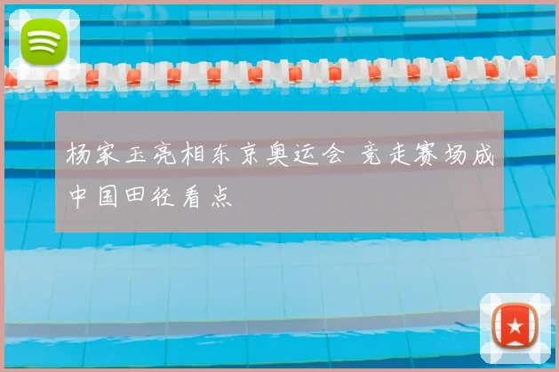 杨家玉亮相东京奥运会 竞走赛场成中国田径看点