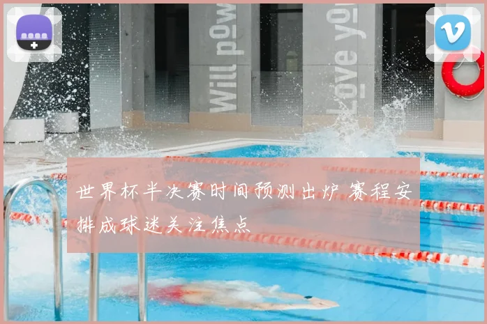 世界杯半决赛时间预测出炉 赛程安排成球迷关注焦点